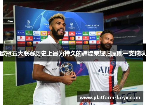 欧冠五大联赛历史上最为持久的辉煌荣耀归属哪一支球队
