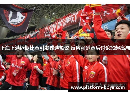 上海上港近期比赛引发球迷热议 反应强烈赛后讨论掀起高潮