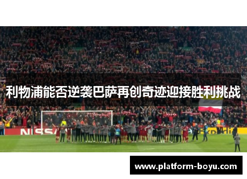 利物浦能否逆袭巴萨再创奇迹迎接胜利挑战