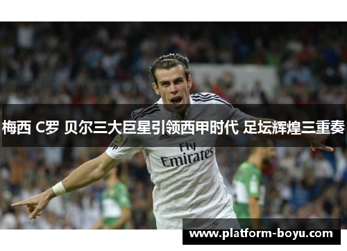 梅西 C罗 贝尔三大巨星引领西甲时代 足坛辉煌三重奏