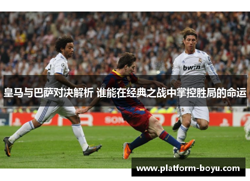皇马与巴萨对决解析 谁能在经典之战中掌控胜局的命运
