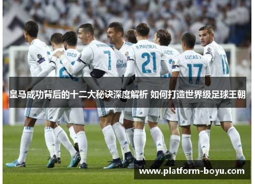 皇马成功背后的十二大秘诀深度解析 如何打造世界级足球王朝