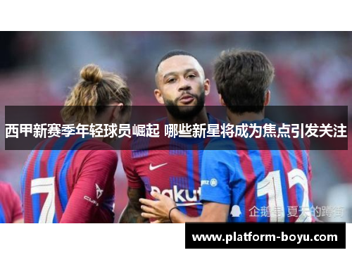 西甲新赛季年轻球员崛起 哪些新星将成为焦点引发关注