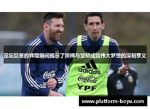 足坛巨星的辉煌瞬间揭示了拼搏与坚韧成就伟大梦想的深刻意义