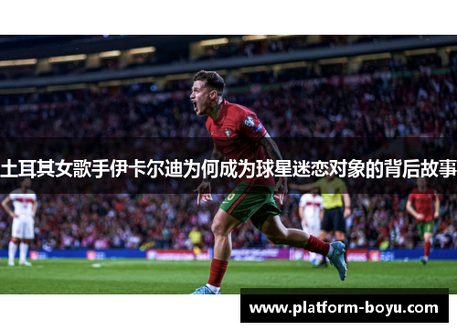 土耳其女歌手伊卡尔迪为何成为球星迷恋对象的背后故事