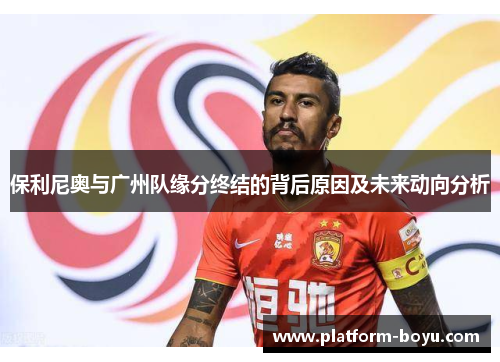 保利尼奥与广州队缘分终结的背后原因及未来动向分析