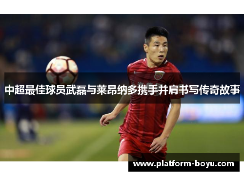 中超最佳球员武磊与莱昂纳多携手并肩书写传奇故事