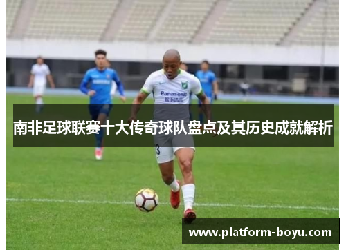 南非足球联赛十大传奇球队盘点及其历史成就解析