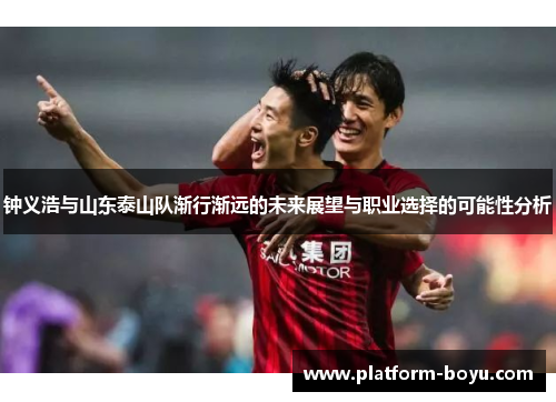 钟义浩与山东泰山队渐行渐远的未来展望与职业选择的可能性分析