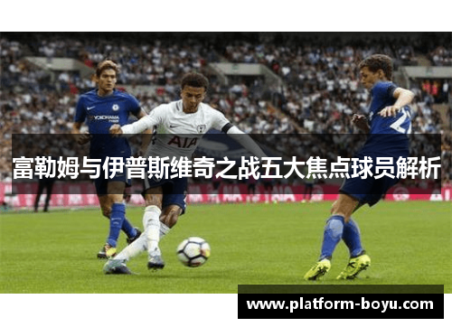 富勒姆与伊普斯维奇之战五大焦点球员解析