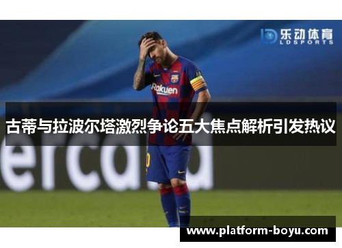 古蒂与拉波尔塔激烈争论五大焦点解析引发热议