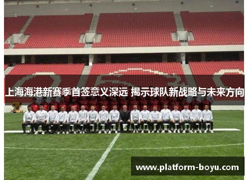上海海港新赛季首签意义深远 揭示球队新战略与未来方向