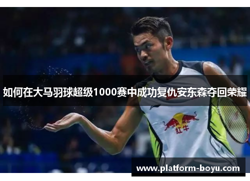 如何在大马羽球超级1000赛中成功复仇安东森夺回荣耀
