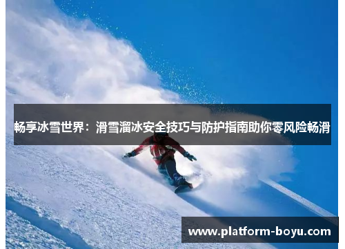 畅享冰雪世界：滑雪溜冰安全技巧与防护指南助你零风险畅滑