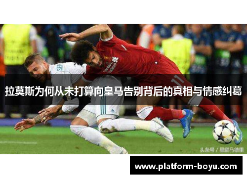 拉莫斯为何从未打算向皇马告别背后的真相与情感纠葛