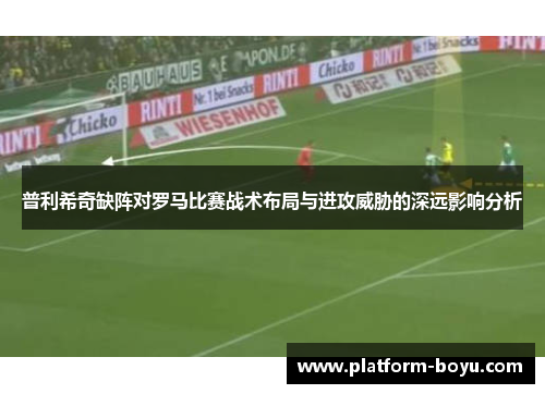 普利希奇缺阵对罗马比赛战术布局与进攻威胁的深远影响分析