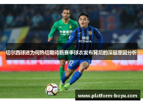 切尔西球迷为何热切期待新赛季球衣发布背后的深层原因分析