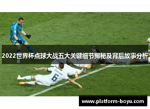 2022世界杯点球大战五大关键细节揭秘及背后故事分析