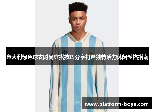 意大利绿色球衣时尚穿搭技巧分享打造独特活力休闲型格指南