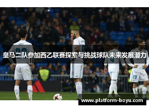 皇马二队参加西乙联赛探索与挑战球队未来发展潜力