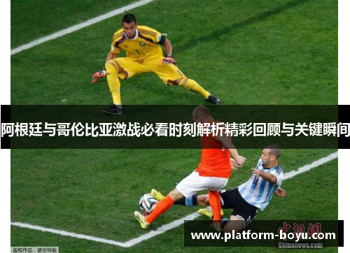 阿根廷与哥伦比亚激战必看时刻解析精彩回顾与关键瞬间