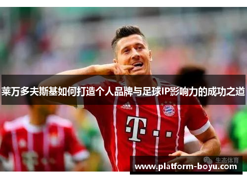莱万多夫斯基如何打造个人品牌与足球IP影响力的成功之道