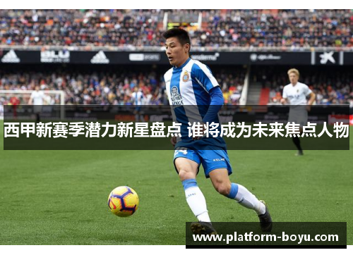西甲新赛季潜力新星盘点 谁将成为未来焦点人物