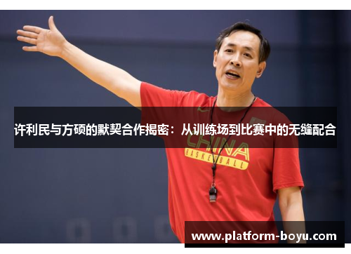 许利民与方硕的默契合作揭密:从训练场到比赛中的无缝配合 许利民与方硕的默契合作揭密:从训练场到比赛中的无缝配合