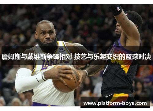 詹姆斯与戴维斯争锋相对 技艺与乐趣交织的篮球对决