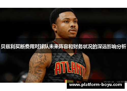 贝兹利买断费用对球队未来阵容和财务状况的深远影响分析 贝兹利买断费用对球队未来阵容和财务状况的深远影响分析