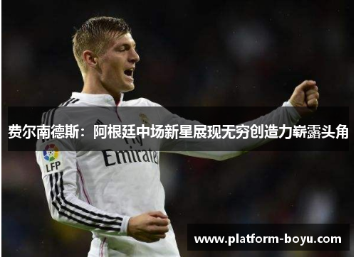 费尔南德斯:阿根廷中场新星展现无穷创造力崭露头角 费尔南德斯:阿根廷中场新星展现无穷创造力崭露头角