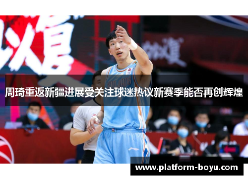 周琦重返新疆进展受关注球迷热议新赛季能否再创辉煌 周琦重返新疆进展受关注球迷热议新赛季能否再创辉煌
