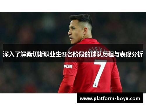 深入了解桑切斯职业生涯各阶段的球队历程与表现分析