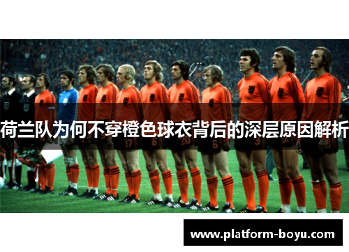 荷兰队为何不穿橙色球衣背后的深层原因解析